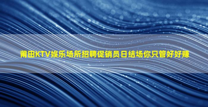 莆田KTV娱乐场所招聘促销员日结场你只管好好赚